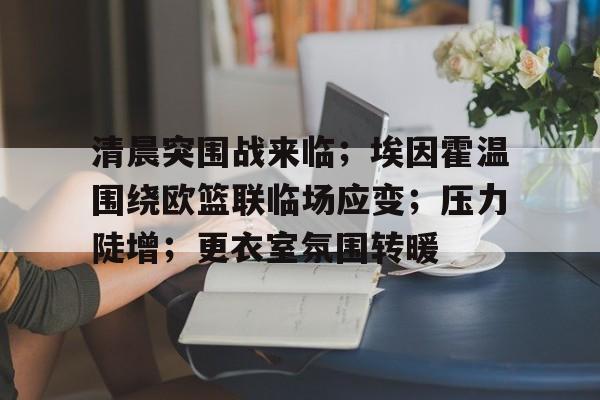开云体育官网-清晨突围战来临；埃因霍温围绕欧篮联临场应变；压力陡增；更衣室氛围转暖(以色列霍隆疑似发生恐袭已致4伤)