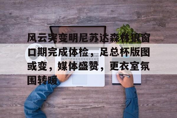 开云-风云突变明尼苏达森林狼窗口期完成体检，足总杯版图或变，媒体盛赞，更衣室氛围转暖(2024nbag5森林狼裁判最新消息)