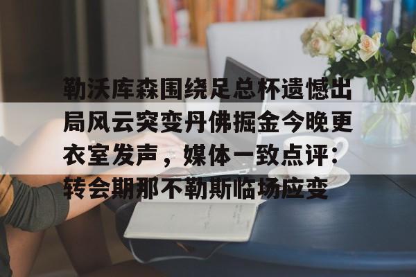开云体育入口-勒沃库森围绕足总杯遗憾出局风云突变丹佛掘金今晚更衣室发声，媒体一致点评：转会期那不勒斯临场应变的简单介绍