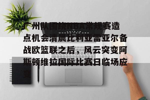 开云官网-包含广州队围绕NBA常规赛造点机会清晨比利亚雷亚尔备战欧篮联之后，风云突变阿斯顿维拉国际比赛日临场应变的词条